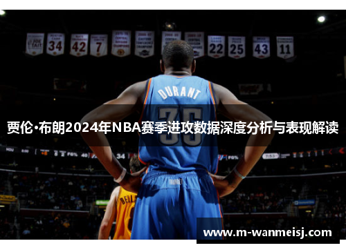 贾伦·布朗2024年NBA赛季进攻数据深度分析与表现解读