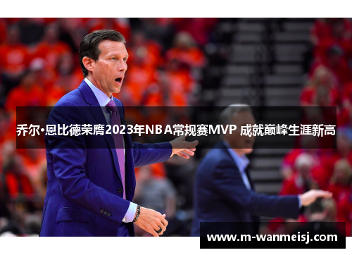 乔尔·恩比德荣膺2023年NBA常规赛MVP 成就巅峰生涯新高