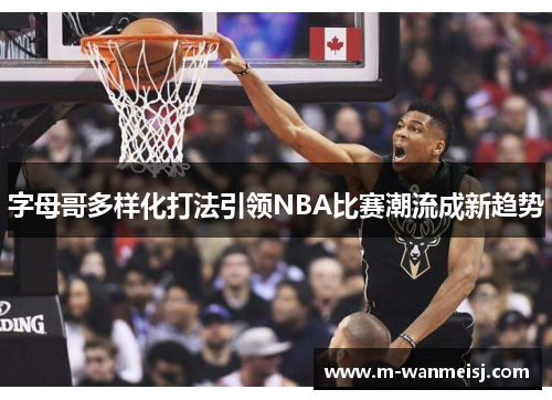 字母哥多样化打法引领NBA比赛潮流成新趋势