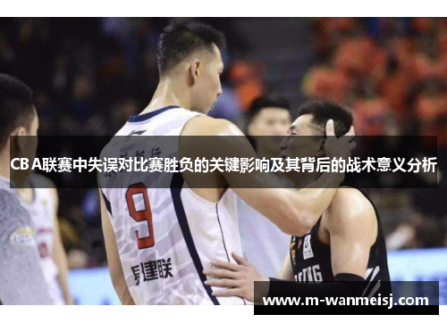 CBA联赛中失误对比赛胜负的关键影响及其背后的战术意义分析