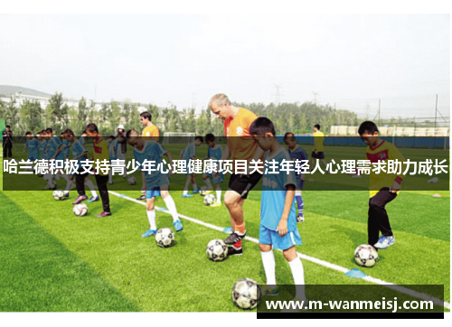 哈兰德积极支持青少年心理健康项目关注年轻人心理需求助力成长