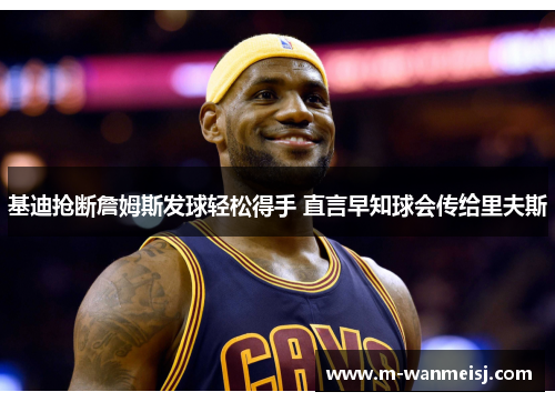 基迪抢断詹姆斯发球轻松得手 直言早知球会传给里夫斯