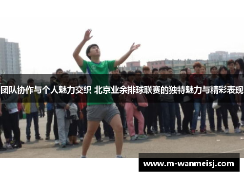 团队协作与个人魅力交织 北京业余排球联赛的独特魅力与精彩表现