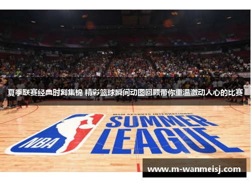 夏季联赛经典时刻集锦 精彩篮球瞬间动图回顾带你重温激动人心的比赛