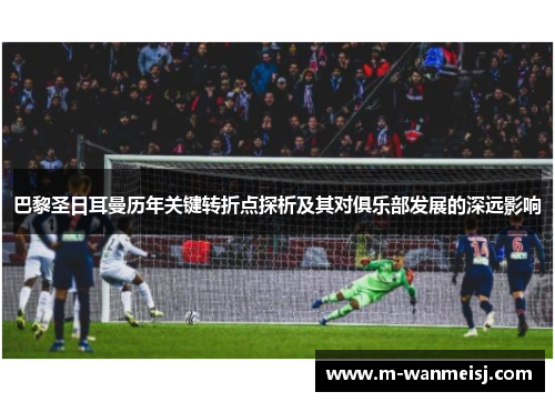 巴黎圣日耳曼历年关键转折点探析及其对俱乐部发展的深远影响