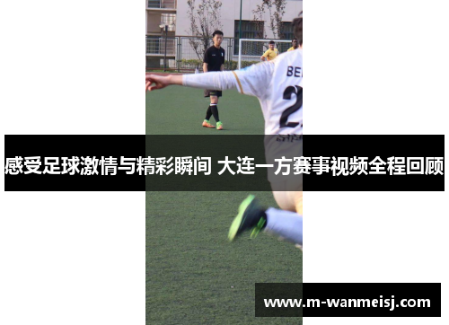 感受足球激情与精彩瞬间 大连一方赛事视频全程回顾