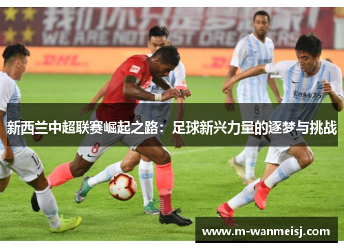 新西兰中超联赛崛起之路：足球新兴力量的逐梦与挑战