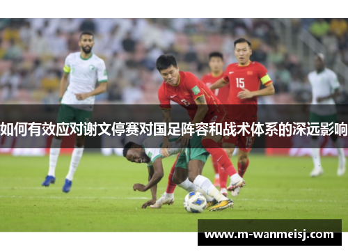 如何有效应对谢文停赛对国足阵容和战术体系的深远影响