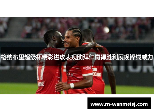 格纳布里超级杯精彩进攻表现助拜仁赢得胜利展现锋线威力