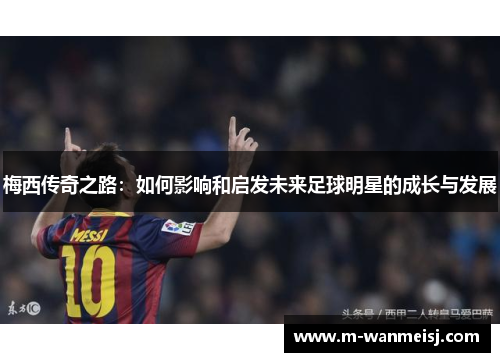 梅西传奇之路：如何影响和启发未来足球明星的成长与发展
