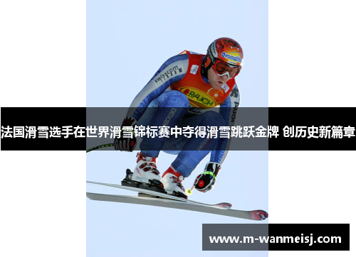 法国滑雪选手在世界滑雪锦标赛中夺得滑雪跳跃金牌 创历史新篇章