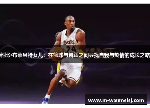 科比·布莱恩特女儿：在篮球与舞蹈之间寻找自我与热情的成长之路