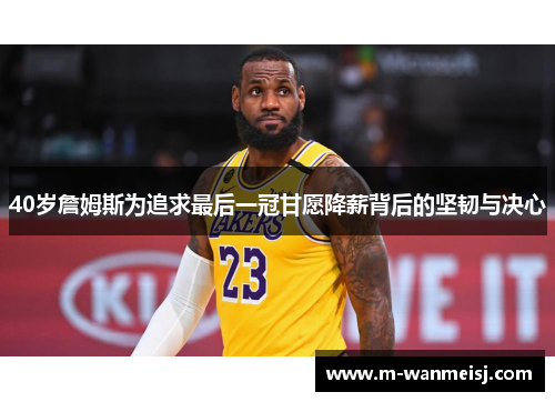 40岁詹姆斯为追求最后一冠甘愿降薪背后的坚韧与决心