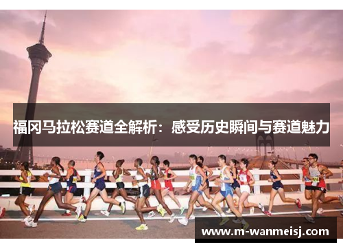 福冈马拉松赛道全解析：感受历史瞬间与赛道魅力