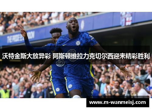沃特金斯大放异彩 阿斯顿维拉力克切尔西迎来精彩胜利