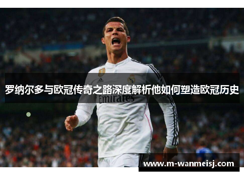 罗纳尔多与欧冠传奇之路深度解析他如何塑造欧冠历史