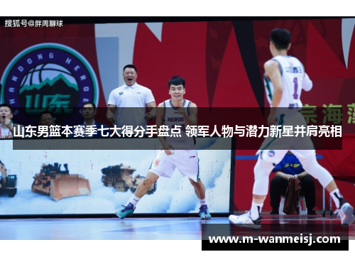 山东男篮本赛季七大得分手盘点 领军人物与潜力新星并肩亮相