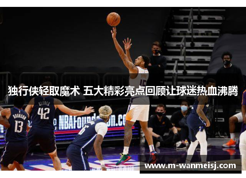独行侠轻取魔术 五大精彩亮点回顾让球迷热血沸腾