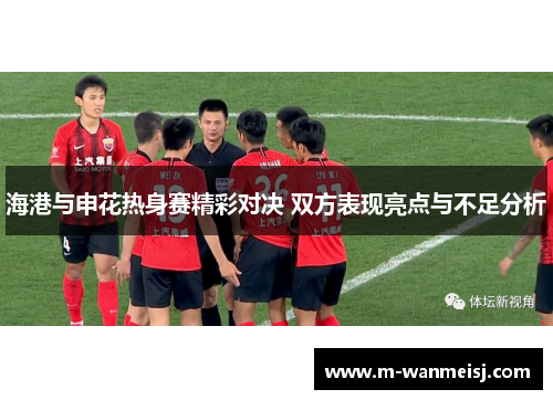 海港与申花热身赛精彩对决 双方表现亮点与不足分析