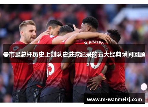 曼市足总杯历史上创队史进球纪录的五大经典瞬间回顾