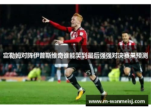 富勒姆对阵伊普斯维奇谁能笑到最后强强对决赛果预测
