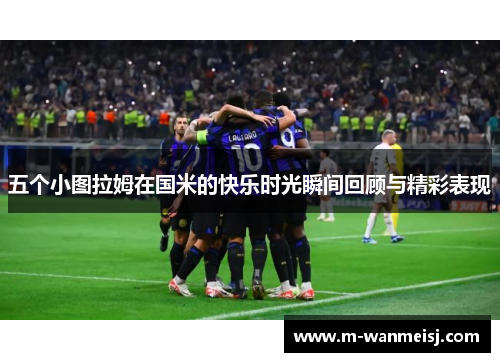五个小图拉姆在国米的快乐时光瞬间回顾与精彩表现