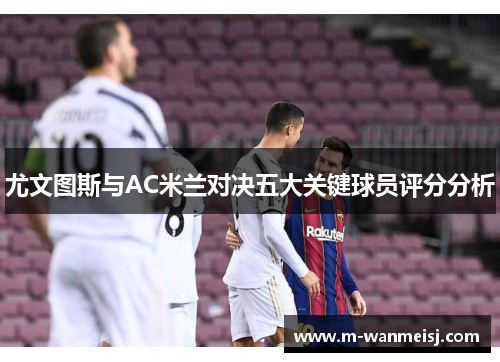 尤文图斯与AC米兰对决五大关键球员评分分析