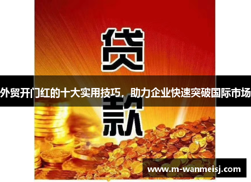 外贸开门红的十大实用技巧，助力企业快速突破国际市场