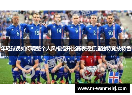 年轻球员如何调整个人风格提升比赛表现打造独特竞技特色