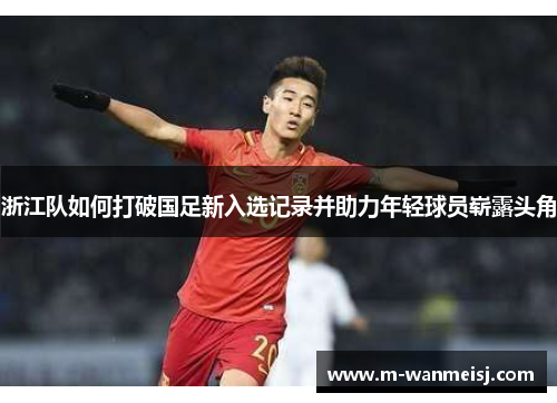 浙江队如何打破国足新入选记录并助力年轻球员崭露头角