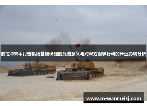 俄乌冲突中打击机场基础设施的战略意义与对双方军事行动的长远影响分析