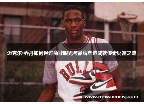 迈克尔·乔丹如何通过商业眼光与品牌塑造成就传奇财富之路