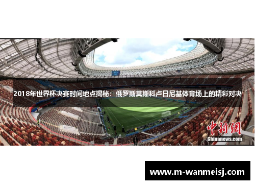 2018年世界杯决赛时间地点揭秘：俄罗斯莫斯科卢日尼基体育场上的精彩对决