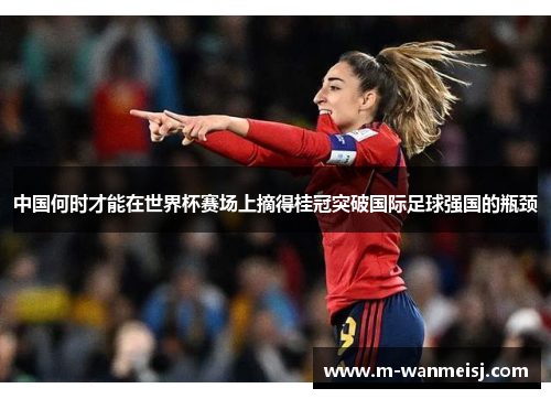 中国何时才能在世界杯赛场上摘得桂冠突破国际足球强国的瓶颈