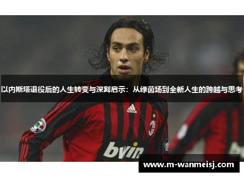 以内斯塔退役后的人生转变与深刻启示：从绿茵场到全新人生的跨越与思考