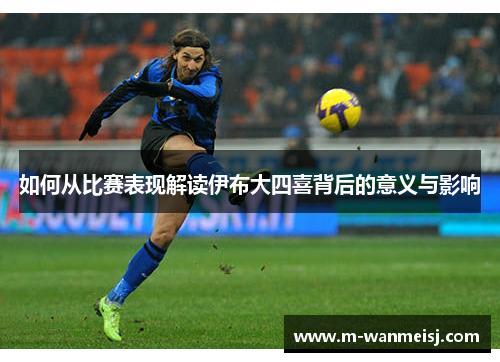 如何从比赛表现解读伊布大四喜背后的意义与影响