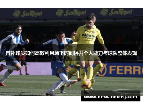 替补球员如何高效利用场下时间提升个人能力与球队整体表现