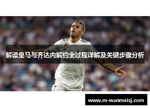 解读皇马与齐达内解约全过程详解及关键步骤分析