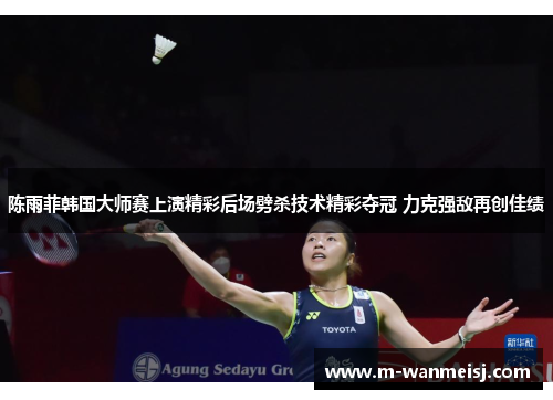 陈雨菲韩国大师赛上演精彩后场劈杀技术精彩夺冠 力克强敌再创佳绩
