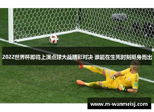 2022世界杯即将上演点球大战精彩对决 谁能在生死时刻挺身而出