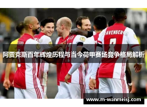阿贾克斯百年辉煌历程与当今荷甲赛场竞争格局解析